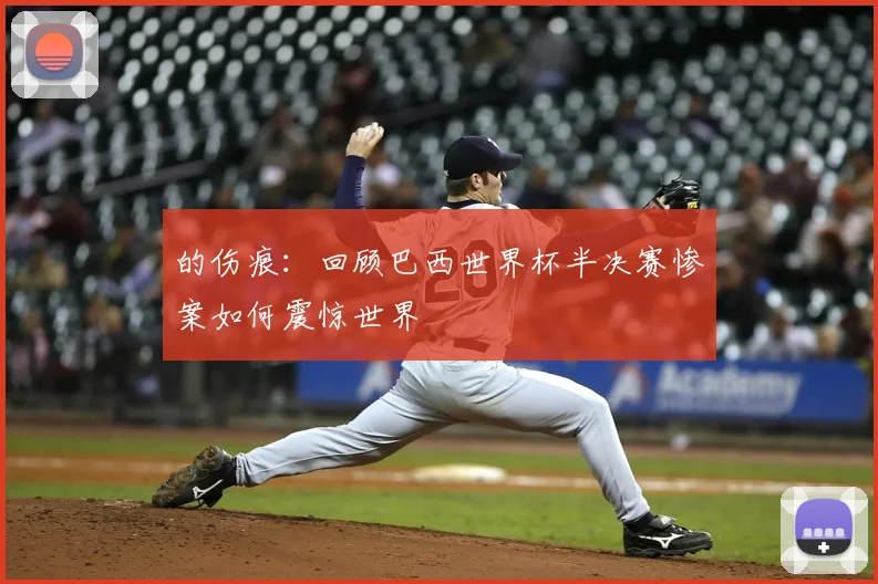 的伤痕:回顾巴西世界杯半决赛惨案如何震惊世界