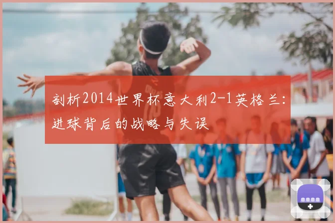 剖析2014世界杯意大利2-1英格兰:进球背后的战略与失误