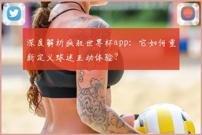 深度解析疯狂世界杯app：它如何重新定义球迷互动体验？