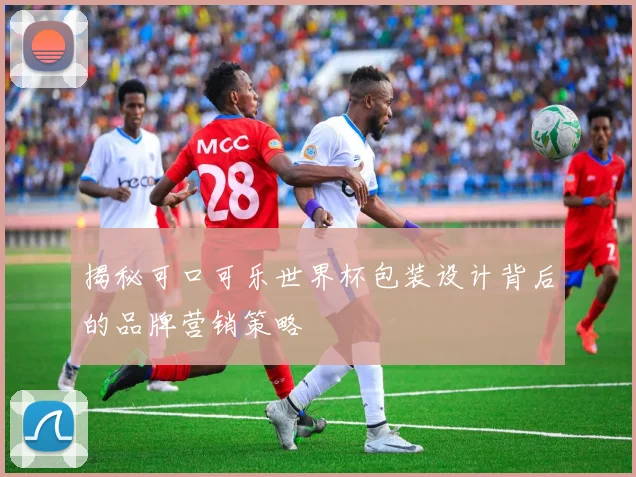 揭秘可口可乐世界杯包装设计背后的品牌营销策略