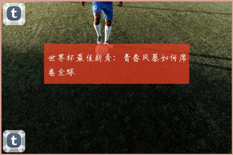 世界杯最佳新秀：青春风暴如何席卷全球