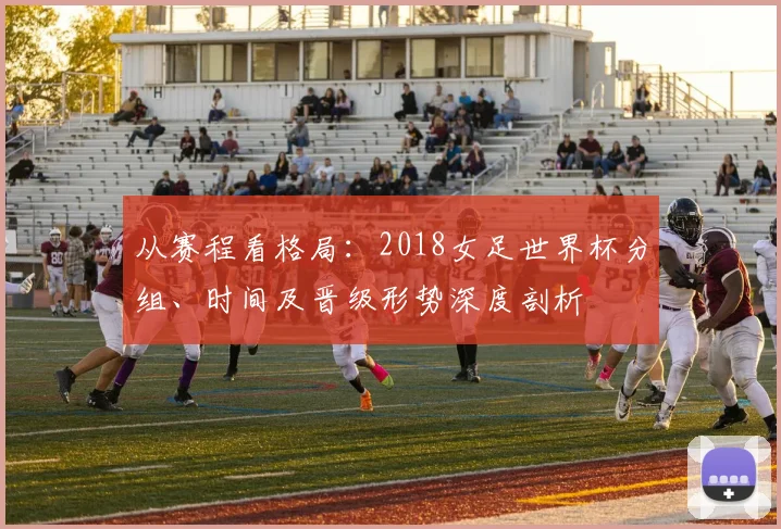 从赛程看格局：2018女足世界杯分组、时间及晋级形势深度剖析