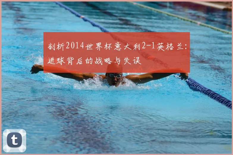 剖析2014世界杯意大利2-1英格兰:进球背后的战略与失误