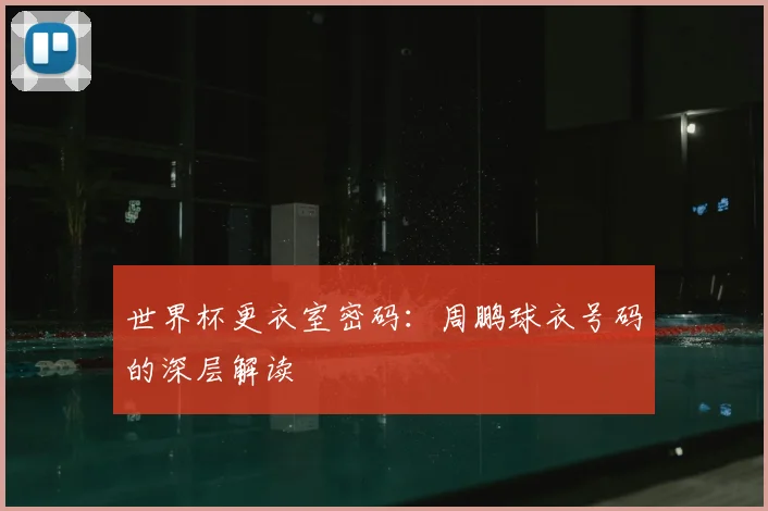 世界杯更衣室密码：周鹏球衣号码的深层解读