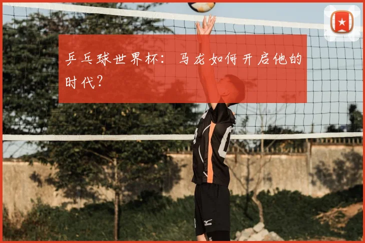 乒乓球世界杯:马龙如何开启他的时代?