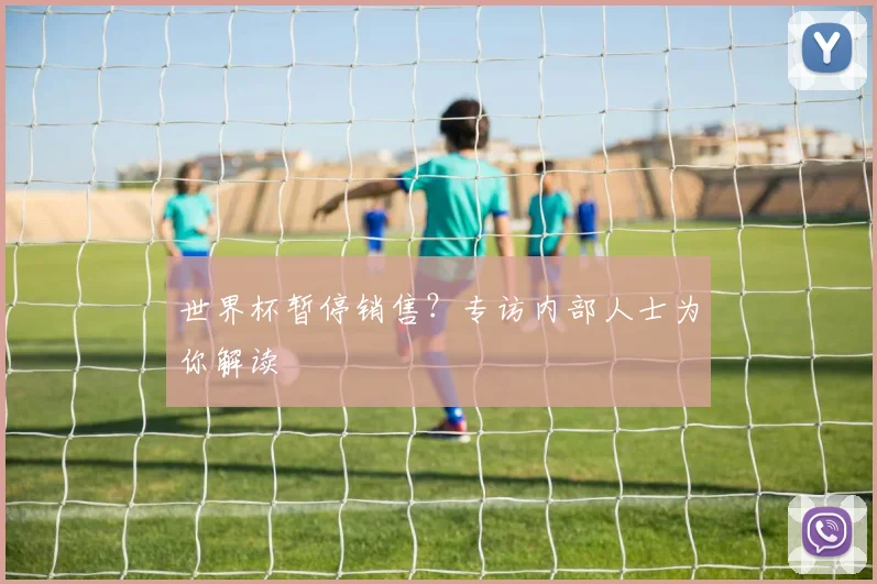 世界杯暂停销售？专访内部人士为你解读