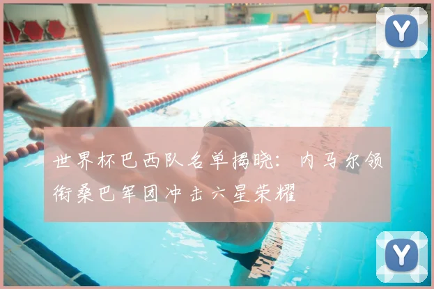 世界杯巴西队名单揭晓：内马尔领衔桑巴军团冲击六星荣耀
