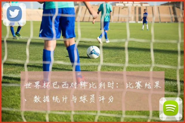 世界杯巴西对阵比利时：比赛结果、数据统计与球员评分