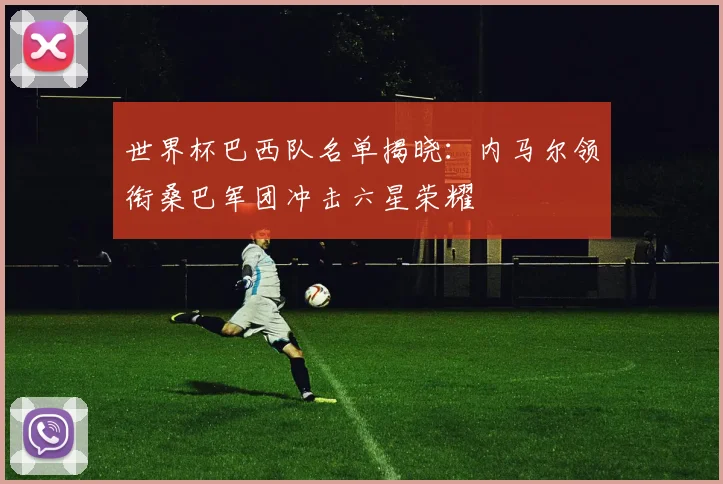 世界杯巴西队名单揭晓：内马尔领衔桑巴军团冲击六星荣耀