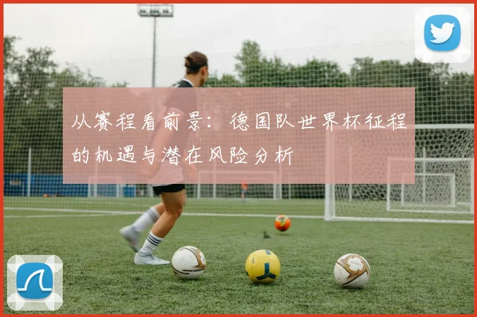 从赛程看前景：德国队世界杯征程的机遇与潜在风险分析