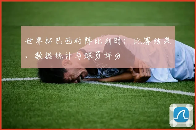 世界杯巴西对阵比利时：比赛结果、数据统计与球员评分