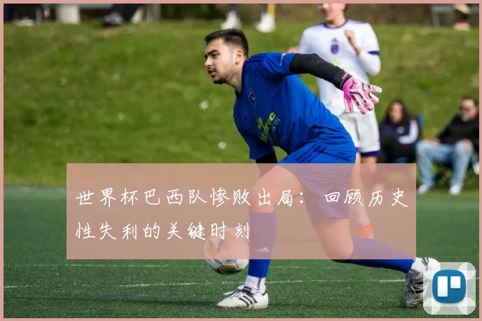 世界杯巴西队惨败出局：回顾历史性失利的关键时刻