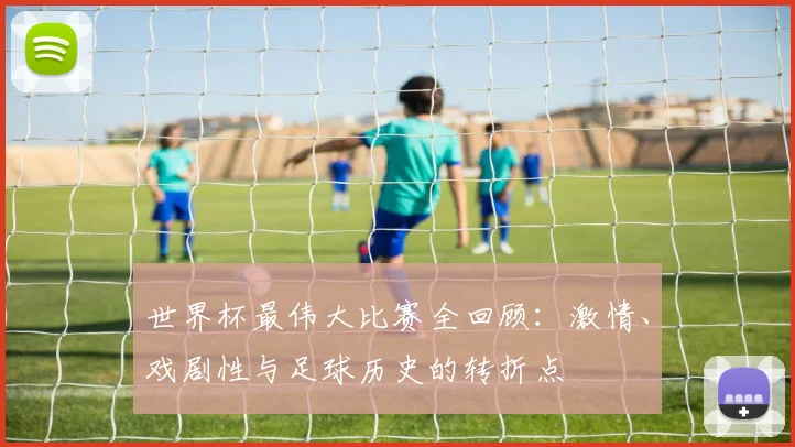 世界杯最伟大比赛全回顾：激情、戏剧性与足球历史的转折点