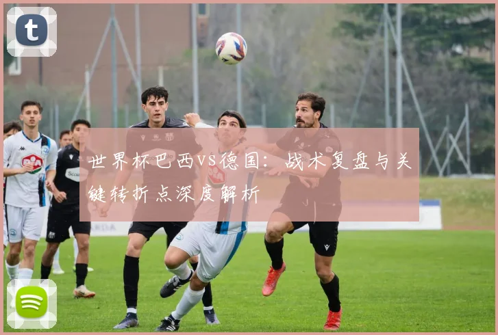 世界杯巴西vs德国：战术复盘与关键转折点深度解析