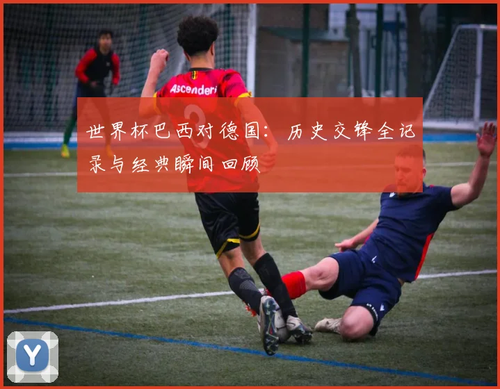 世界杯巴西对德国：历史交锋全记录与经典瞬间回顾
