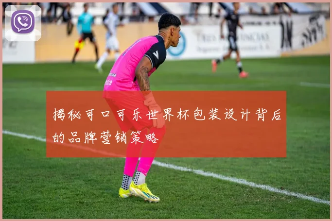 揭秘可口可乐世界杯包装设计背后的品牌营销策略