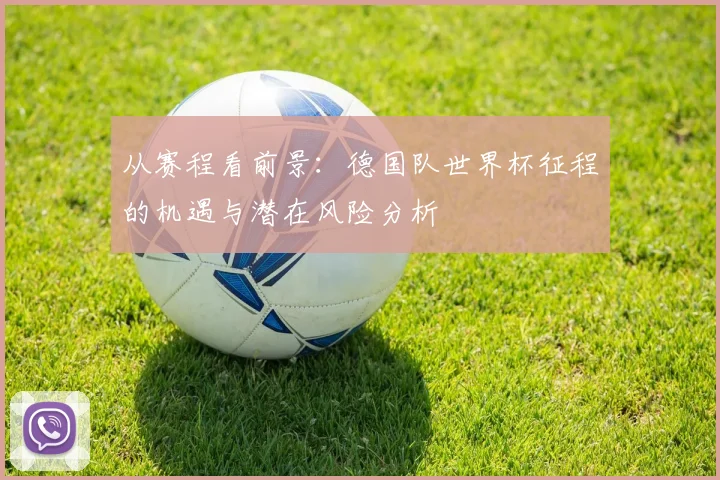 从赛程看前景：德国队世界杯征程的机遇与潜在风险分析