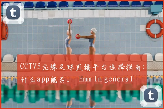 CCTV5无缘足球直播平台选择指南：什么app能否。 Hmm In general