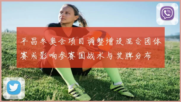 平昌冬奥会项目调整增设混合团体赛或影响参赛国战术与奖牌分布