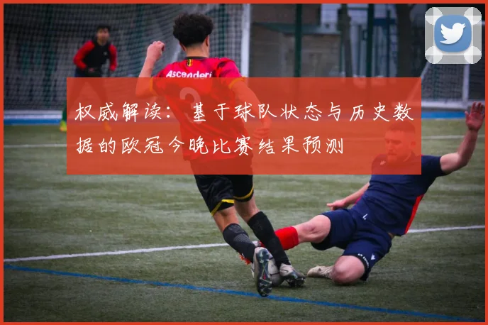 权威解读：基于球队状态与历史数据的欧冠今晚比赛结果预测