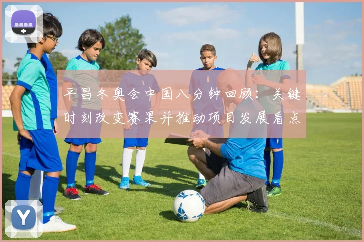 平昌冬奥会中国八分钟回顾：关键时刻改变赛果并推动项目发展看点