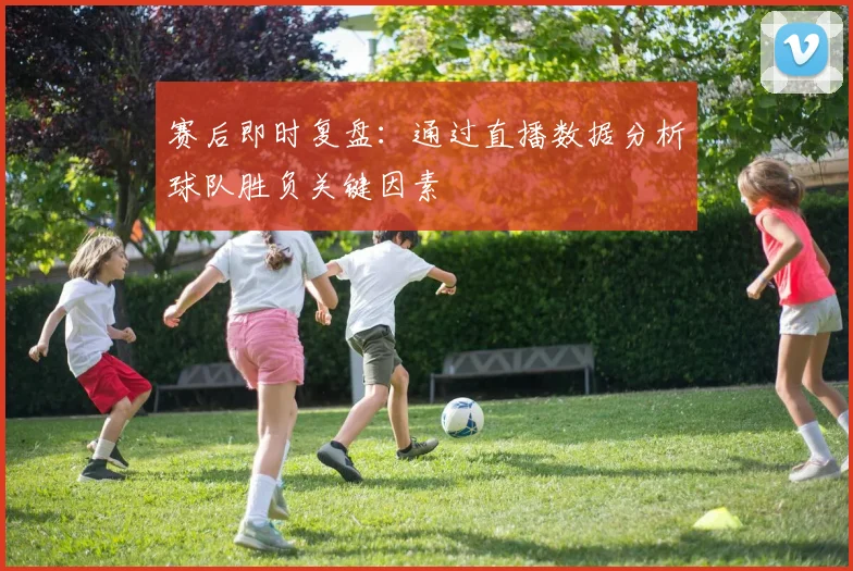 赛后即时复盘：通过直播数据分析球队胜负关键因素