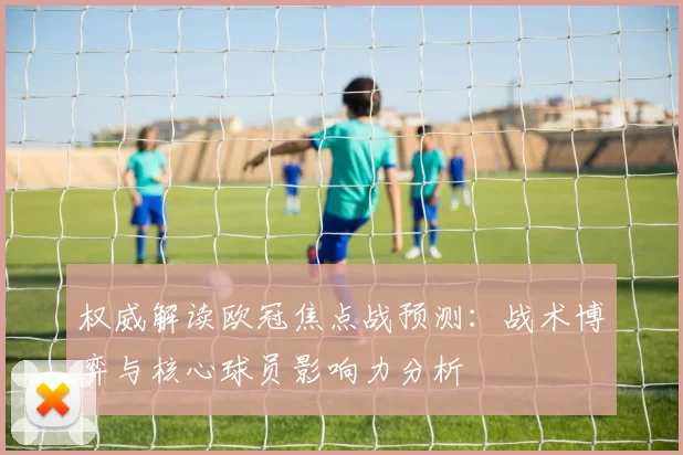 权威解读欧冠焦点战预测：战术博弈与核心球员影响力分析