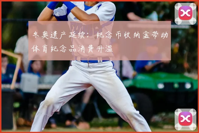 冬奥遗产延续：纪念币收纳盒带动体育纪念品消费升温