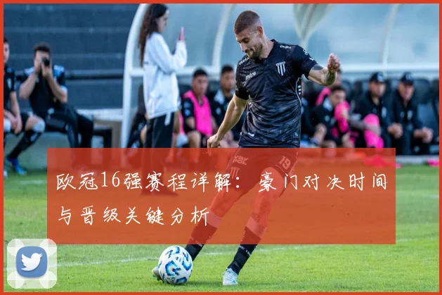 欧冠16强赛程详解:豪门对决时间与晋级关键分析