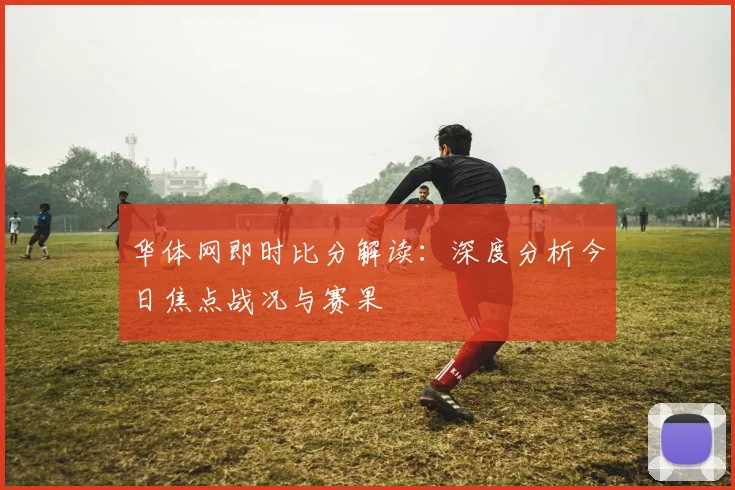 华体网即时比分解读：深度分析今日焦点战况与赛果