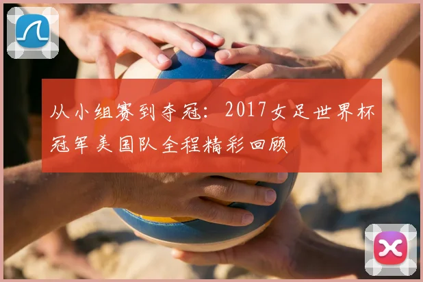 从小组赛到夺冠：2017女足世界杯冠军美国队全程精彩回顾