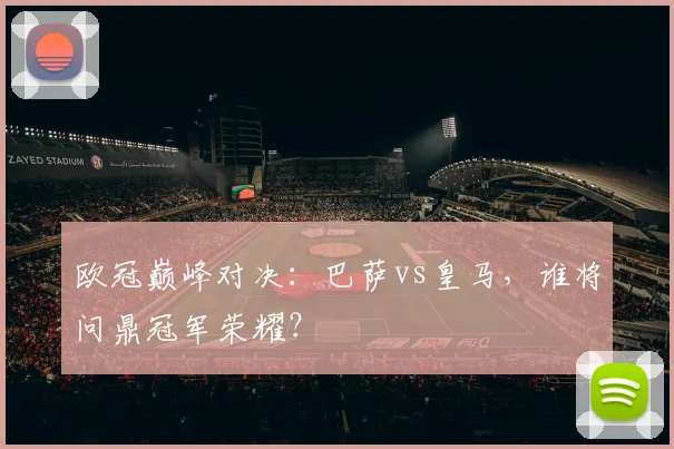 欧冠巅峰对决：巴萨vs皇马，谁将问鼎冠军荣耀？