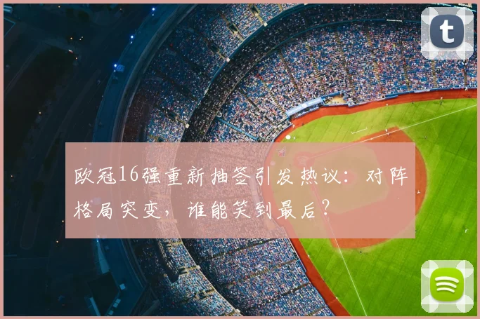 欧冠16强重新抽签引发热议：对阵格局突变，谁能笑到最后？