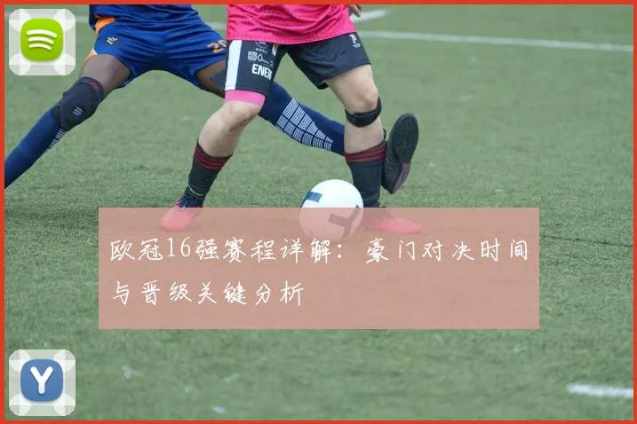 欧冠16强赛程详解:豪门对决时间与晋级关键分析