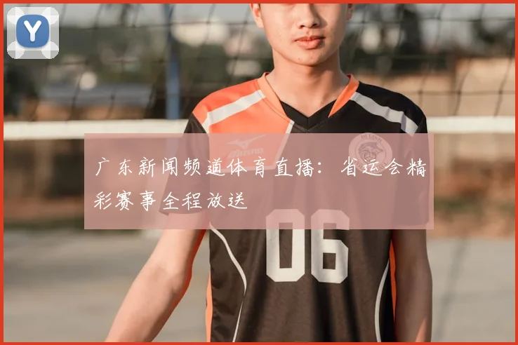 广东新闻频道体育直播：省运会精彩赛事全程放送