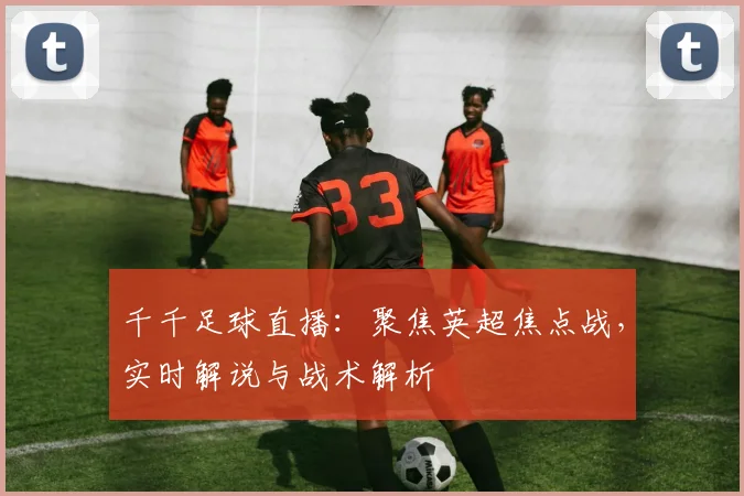 千千足球直播：聚焦英超焦点战，实时解说与战术解析