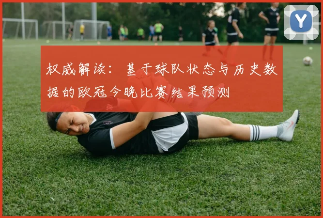 权威解读：基于球队状态与历史数据的欧冠今晚比赛结果预测