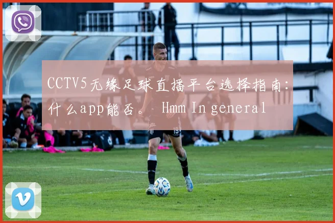 CCTV5无缘足球直播平台选择指南：什么app能否。 Hmm In general