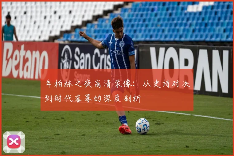 年柏林之夜高清录像：从史诗对决到时代落幕的深度剖析