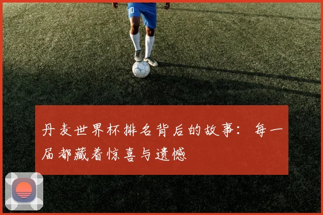 丹麦世界杯排名背后的故事：每一届都藏着惊喜与遗憾