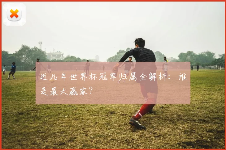 近几年世界杯冠军归属全解析：谁是最大赢家？